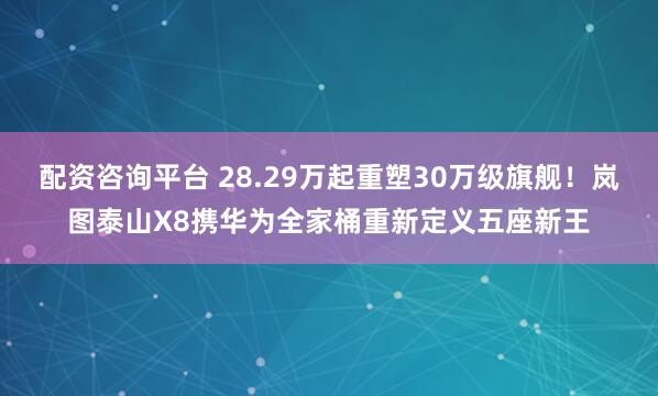 配资咨询平台 28.29万起重塑30万级旗舰！岚图泰山X8携华为全家桶重新定义五座新王