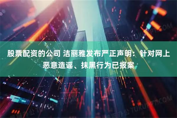 股票配资的公司 洁丽雅发布严正声明：针对网上恶意造谣、抹黑行为已报案