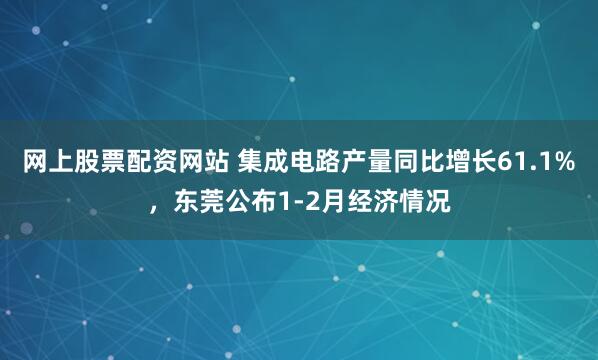网上股票配资网站 集成电路产量同比增长61.1%，东莞公布1-2月经济情况