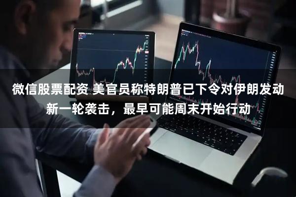 微信股票配资 美官员称特朗普已下令对伊朗发动新一轮袭击，最早可能周末开始行动