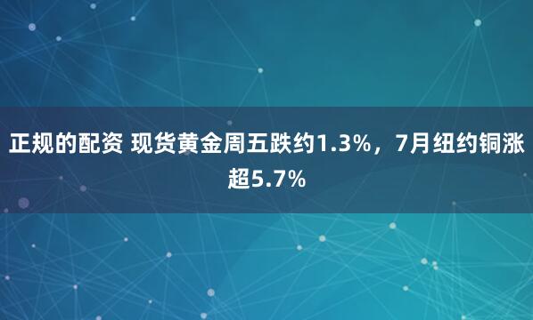正规的配资 现货黄金周五跌约1.3%，7月纽约铜涨超5.7%