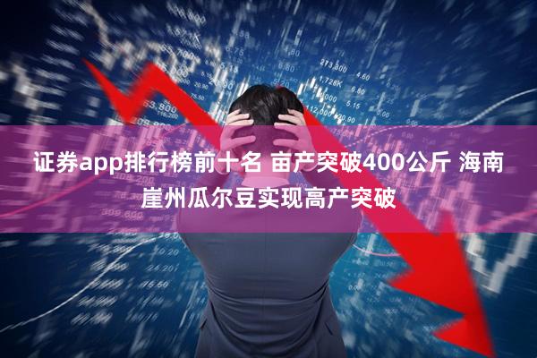 证券app排行榜前十名 亩产突破400公斤 海南崖州瓜尔豆实现高产突破