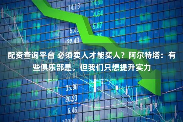 配资查询平台 必须卖人才能买人？阿尔特塔：有些俱乐部是，但我们只想提升实力