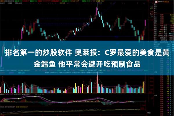 排名第一的炒股软件 奥莱报：C罗最爱的美食是黄金鳕鱼 他平常会避开吃预制食品