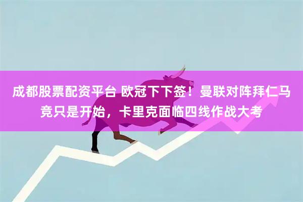 成都股票配资平台 欧冠下下签！曼联对阵拜仁马竞只是开始，卡里克面临四线作战大考