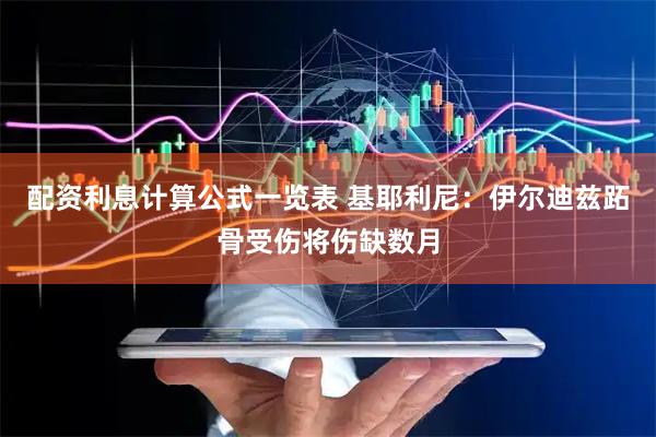 配资利息计算公式一览表 基耶利尼：伊尔迪兹跖骨受伤将伤缺数月