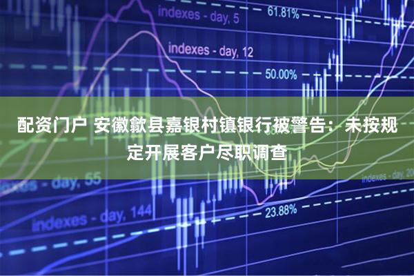 配资门户 安徽歙县嘉银村镇银行被警告：未按规定开展客户尽职调查