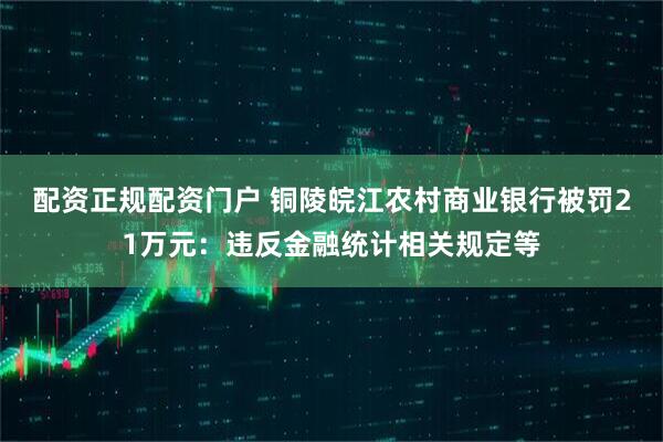 配资正规配资门户 铜陵皖江农村商业银行被罚21万元：违反金融统计相关规定等