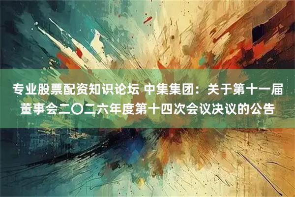 专业股票配资知识论坛 中集集团：关于第十一届董事会二〇二六年度第十四次会议决议的公告