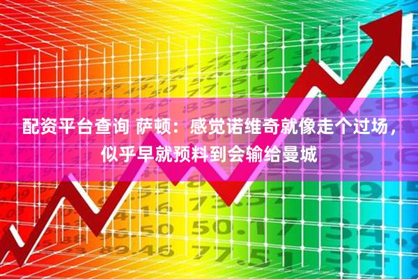 配资平台查询 萨顿：感觉诺维奇就像走个过场，似乎早就预料到会输给曼城