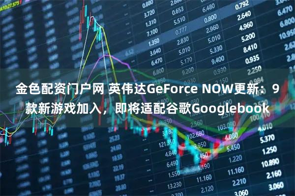 金色配资门户网 英伟达GeForce NOW更新：9款新游戏加入，即将适配谷歌Googlebook