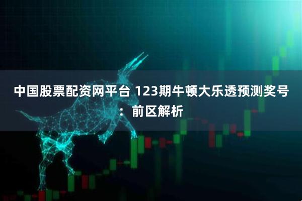 中国股票配资网平台 123期牛顿大乐透预测奖号：前区解析