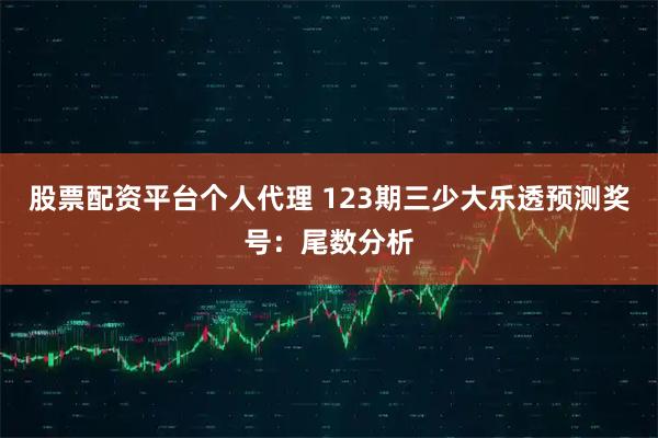 股票配资平台个人代理 123期三少大乐透预测奖号：尾数分析